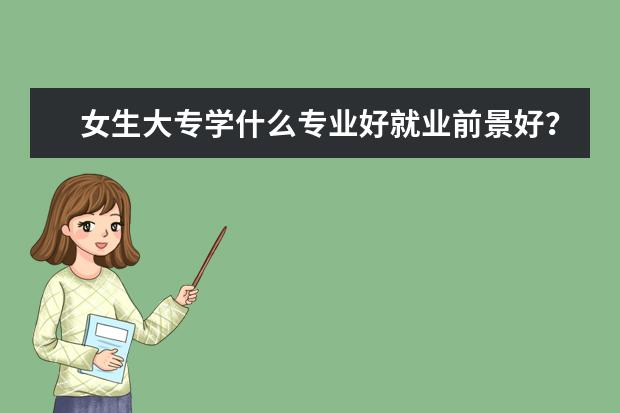 女生大专学什么专业好就业前景好？女生学啥专业好就业且工资高？