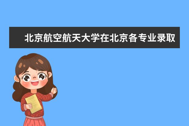 北京航空航天大学在北京各专业录取最低分 北京大学专业分数线