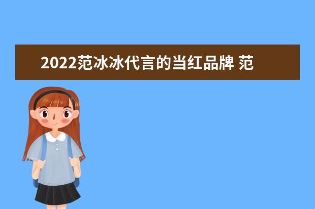 2022范冰冰代言的当红品牌 范冰冰出席影视圈盛会全程没镜头，到底遭遇了怎样的境况？