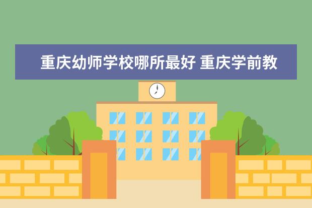 重庆幼师学校哪所最好 重庆学前教育专业学校排名