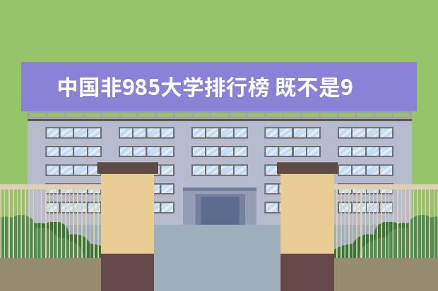 中国非985大学排行榜 既不是985也不是211，但实力超强的是哪5所大学？