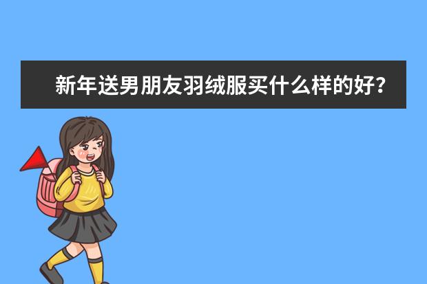 新年送男朋友羽绒服买什么样的好？有质量好款式时尚的推荐吗？