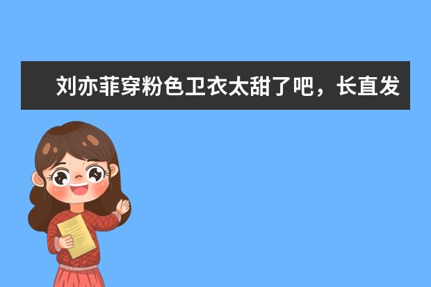 刘亦菲穿粉色卫衣太甜了吧，长直发美成初恋女神，你喜欢她吗？