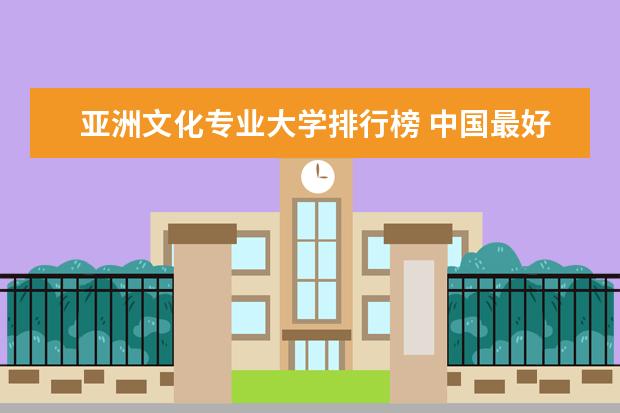 亚洲文化专业大学排行榜 中国最好的中文系大学排名