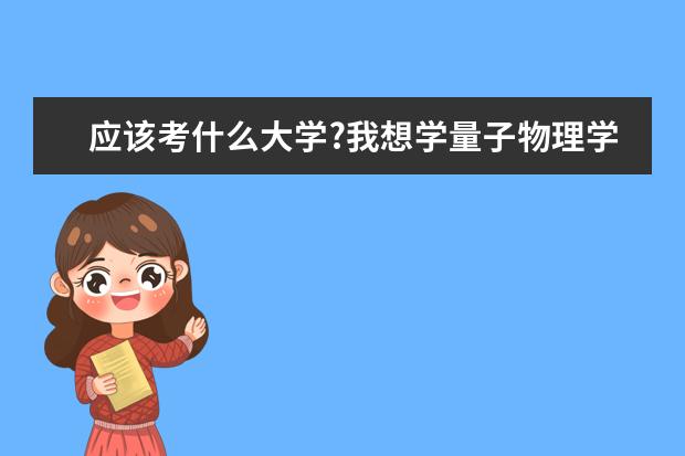 应该考什么大学?我想学量子物理学，请求过来人