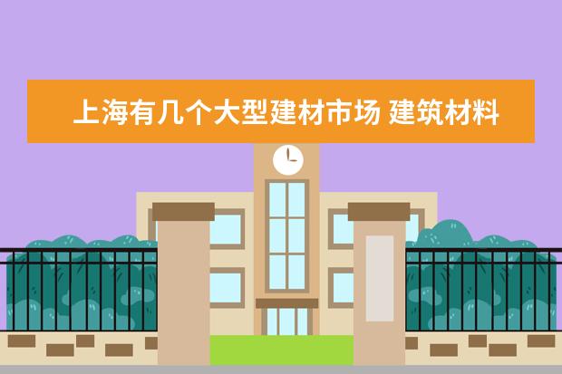 上海有几个大型建材市场 建筑材料品牌大全