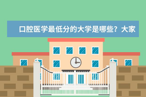 口腔医学最低分的大学是哪些？大家能分享些供参考吗？