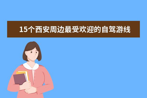 15个西安周边最受欢迎的自驾游线路和景点推荐，西安周边自驾游去哪里好玩