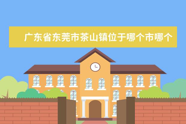 广东省东莞市茶山镇位于哪个市哪个区