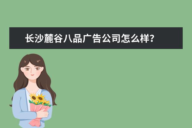 长沙麓谷八品广告公司怎么样？