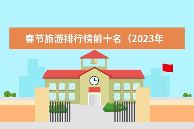 春节旅游排行榜前十名（2023年春节旅游景点）