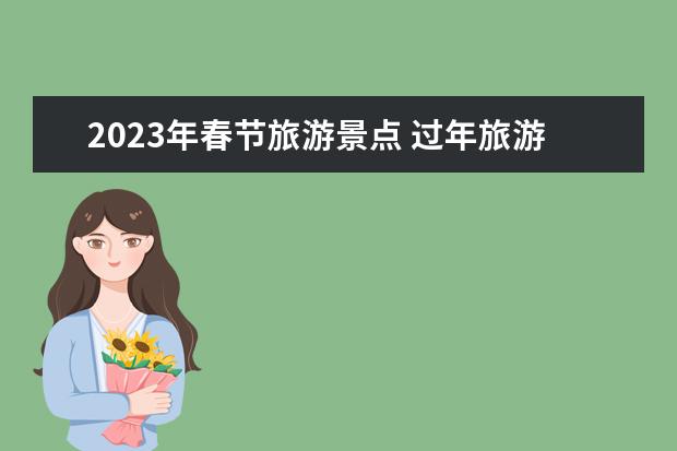 2023年春节旅游景点 过年旅游景点排行榜前十名