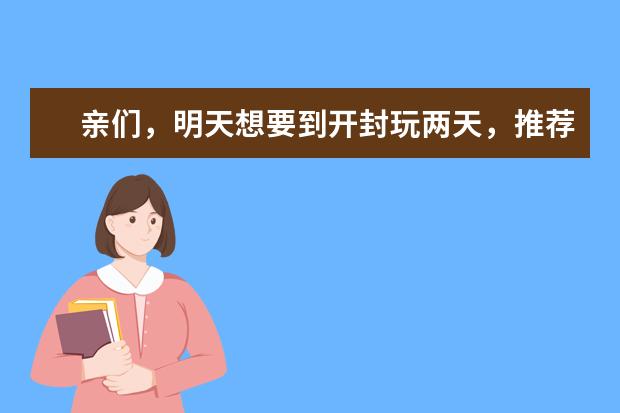 亲们，明天想要到开封玩两天，推荐些好玩的地方，还有在哪里住，哪的小吃街划算