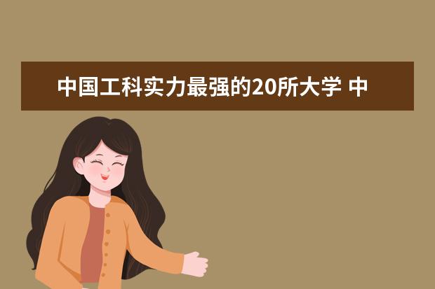 中国工科实力最强的20所大学 中国软科世界大学排行榜2023