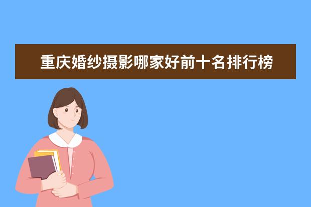 重庆婚纱摄影哪家好前十名排行榜 专业摄影学校排名