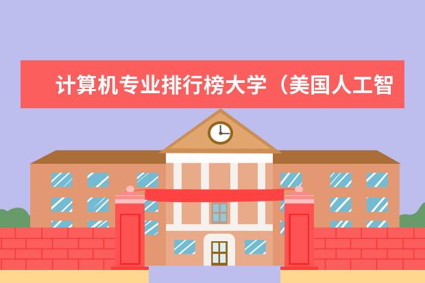 计算机专业排行榜大学（美国人工智能专业大学排名）