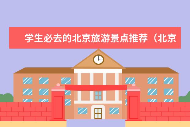 学生必去的北京旅游景点推荐（北京最适合小学生游玩的景点推荐）