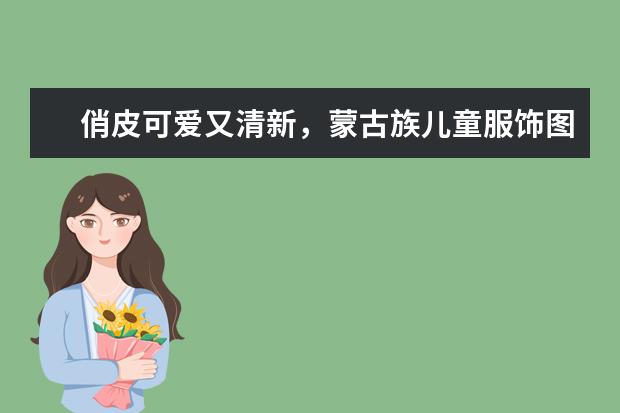 俏皮可爱又清新，蒙古族儿童服饰图片 广东那里有平价儿童服饰？