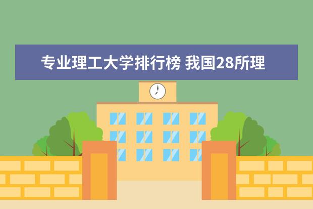 专业理工大学排行榜 我国28所理工大学排名