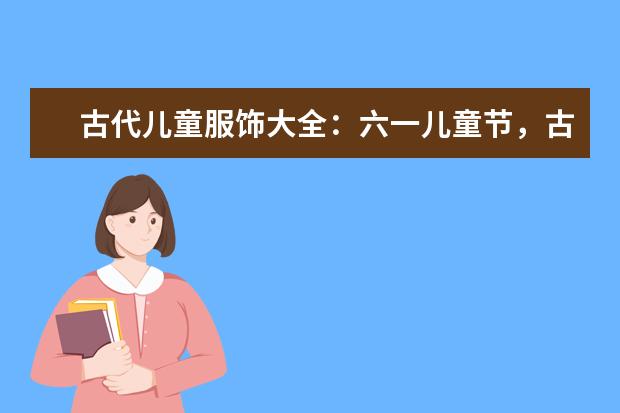 古代儿童服饰大全：六一儿童节，古风宝宝大作战！ 广东那里有平价儿童服饰？