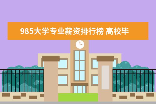 985大学专业薪资排行榜 高校毕业生薪酬排行榜