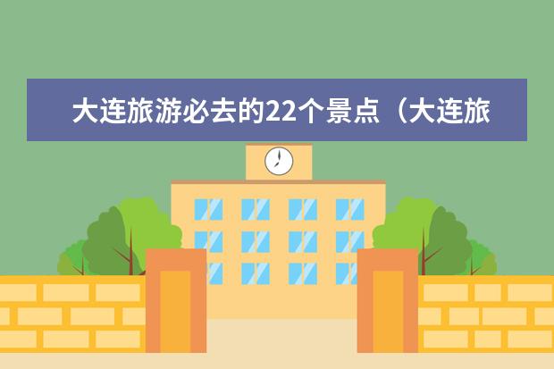 大连旅游必去的22个景点（大连旅游必去景点大全）