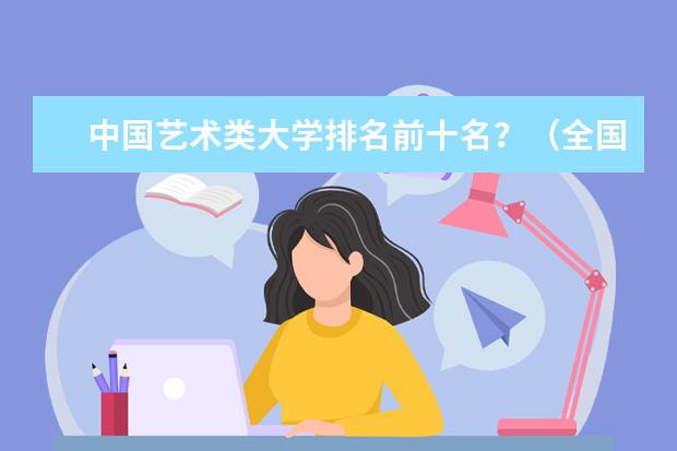 中国艺术类大学排名前十名？（全国艺术院校排名）