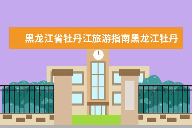 黑龙江省牡丹江旅游指南黑龙江牡丹江旅游 牡丹江十大旅游景点介绍图片 牡丹江旅游景点大全排名 周边景点