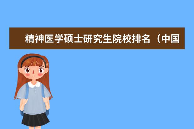 精神医学硕士研究生院校排名（中国哪几个大学的精神病学专业比较好?）