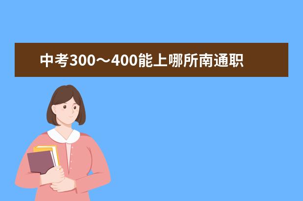 中考300～400能上哪所南通职中 南通市所有学校中考分数线