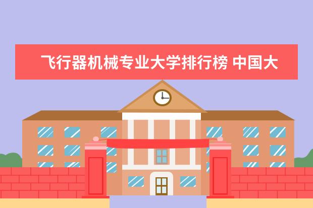 飞行器机械专业大学排行榜 中国大学专业排名官网