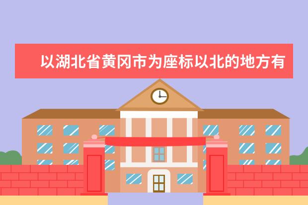 以湖北省黄冈市为座标以北的地方有哪些？