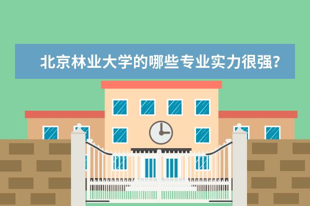 北京林业大学的哪些专业实力很强？