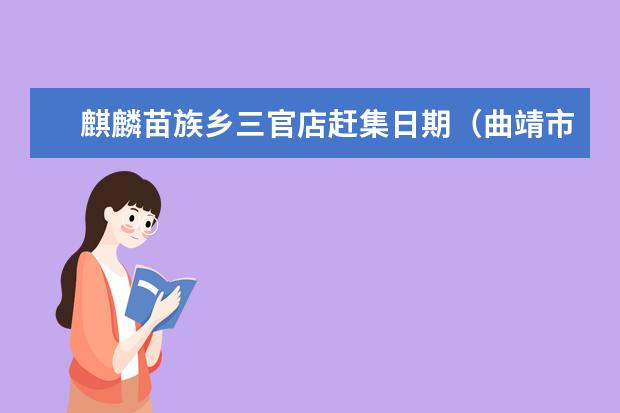 麒麟苗族乡三官店赶集日期（曲靖市罗平县旅游指南云南曲靖罗平旅游景点）