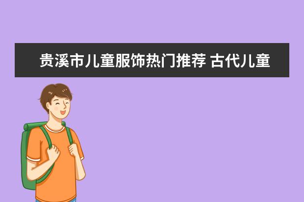 贵溪市儿童服饰热门推荐 古代儿童服饰大全：六一儿童节，古风宝宝大作战！