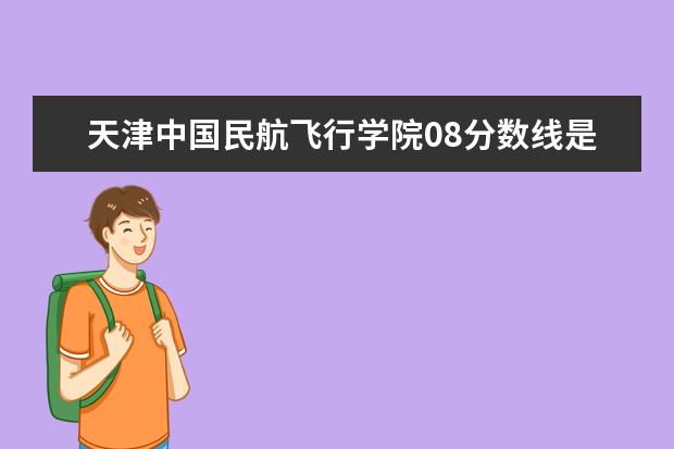 天津中国民航飞行学院08分数线是多少？？