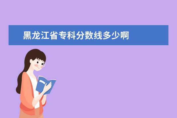 黑龙江省专科分数线多少啊