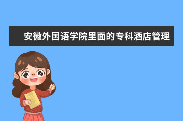 安徽外国语学院里面的专科酒店管理和市场营销(英语方向)这两个专业怎么样啊,这个今年文科录取大概多少分,