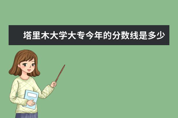 塔里木大学大专今年的分数线是多少