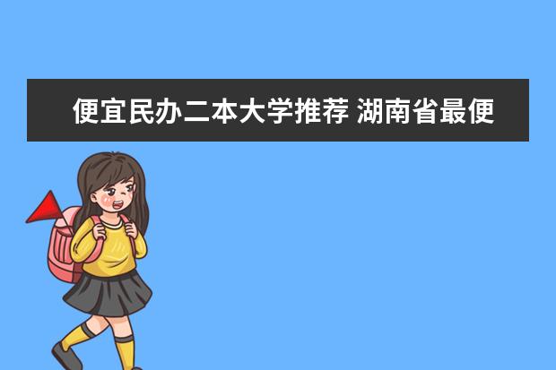 便宜民办二本大学推荐 湖南省最便宜的民办二本