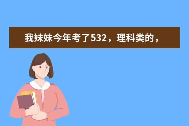 我妹妹今年考了532，理科类的， 能上个什么二本，谢谢。急。