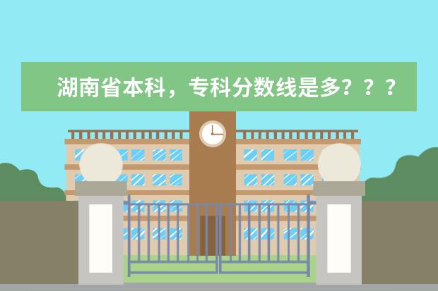 湖南省本科，专科分数线是多？？？ 求湖南文科类专业性强的专科及相对应学校的录取线