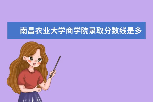 南昌农业大学商学院录取分数线是多少?