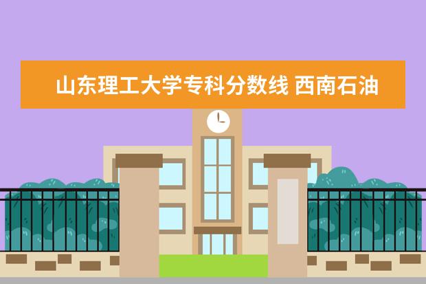 山东理工大学专科分数线 西南石油大学专科录取分数线