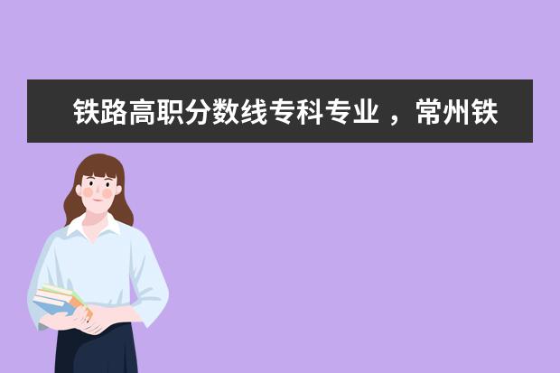 铁路高职分数线专科专业 ，常州铁路高等职业技术学院的录取分数