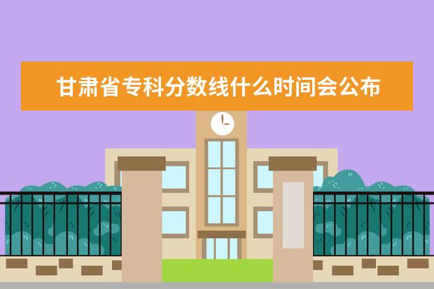 甘肃省专科分数线什么时间会公布