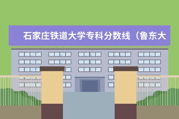 石家庄铁道大学专科分数线（鲁东大学专科分数线）