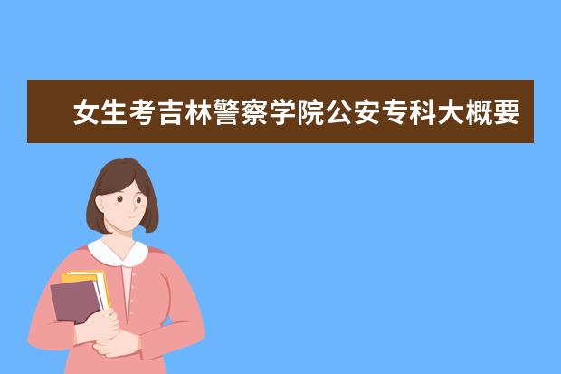 女生考吉林警察学院公安专科大概要多少分？