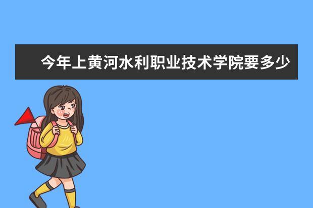 今年上黄河水利职业技术学院要多少分才能被录取啊？这个学校的什么专业最好啊？