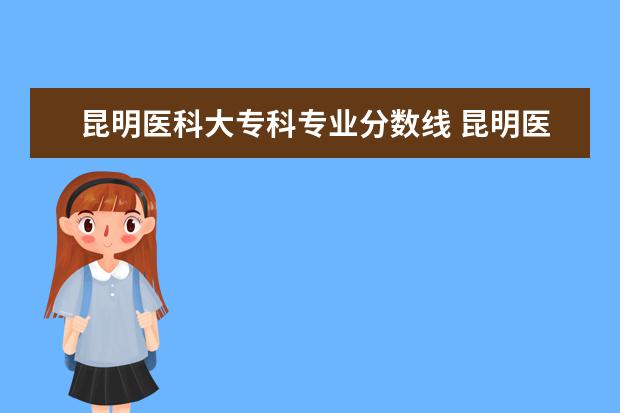 昆明医科大专科专业分数线 昆明医学院海源学院临床医学江西分数线